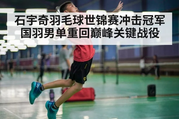 石宇奇羽毛球世锦赛冲击冠军国羽男单重回巅峰关键战役